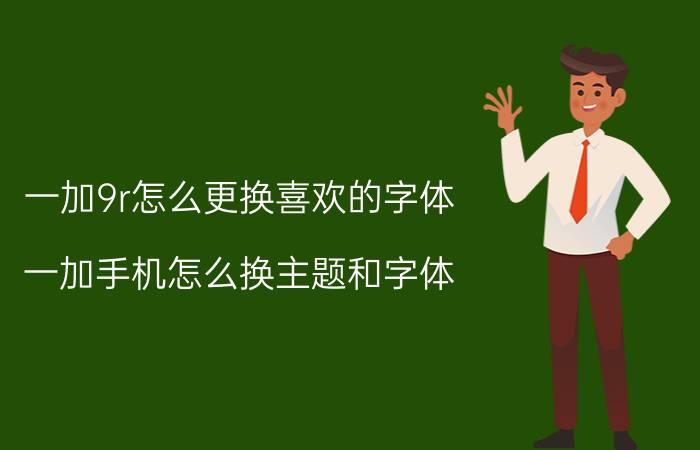 一加9r怎么更换喜欢的字体 一加手机怎么换主题和字体？